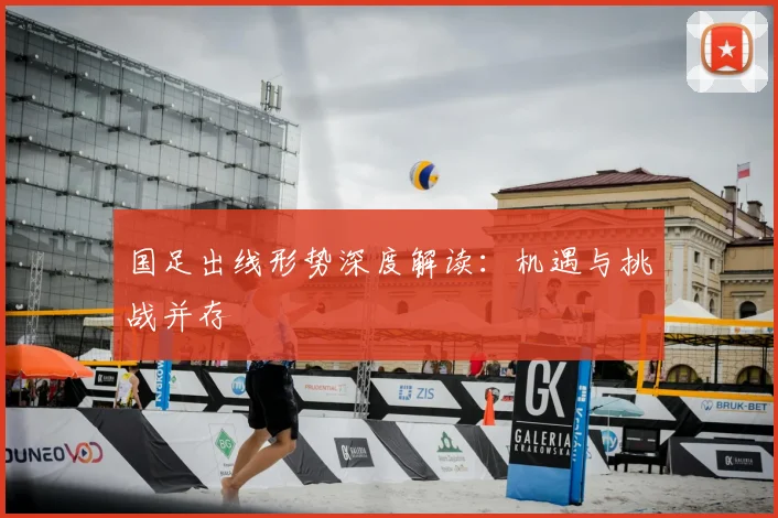 国足出线形势深度解读:机遇与挑战并存
