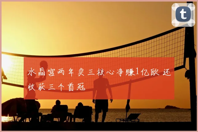 水晶宫两年卖三核心净赚1亿欧 还收获三个首冠