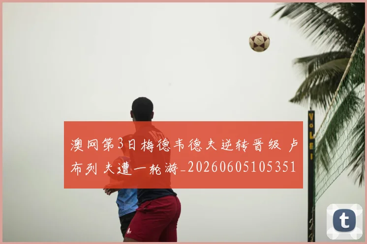澳网第3日梅德韦德夫逆转晋级 卢布列夫遭一轮游_20260605105351