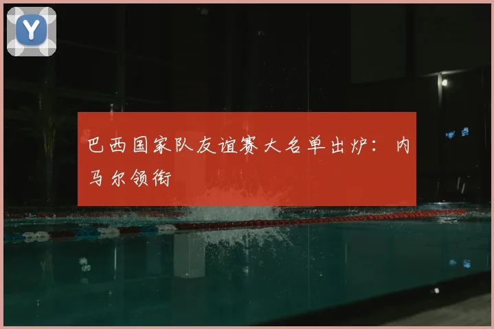 巴西国家队友谊赛大名单出炉：内马尔领衔