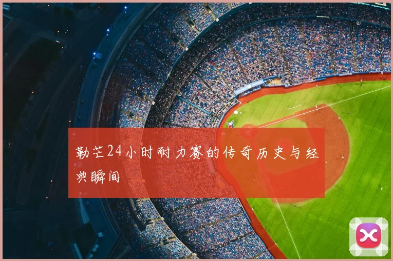 勒芒24小时耐力赛的传奇历史与经典瞬间