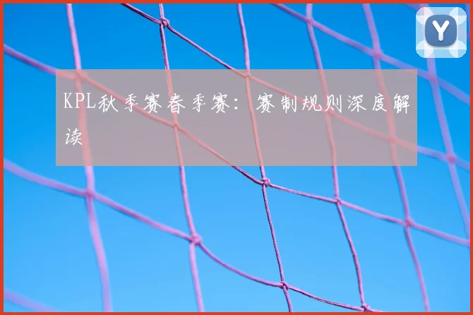 KPL秋季赛春季赛：赛制规则深度解读