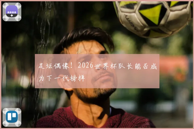 足坛偶像!2026世界杯队长能否成为下一代榜样
