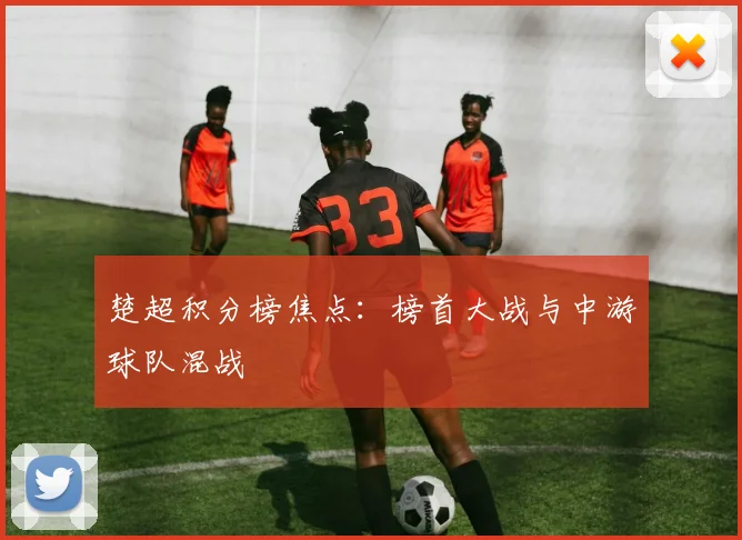 楚超积分榜焦点:榜首大战与中游球队混战