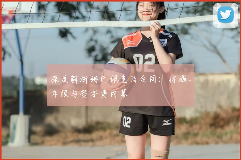 深度解析姆巴佩皇马合同：待遇、年限与签字费内幕