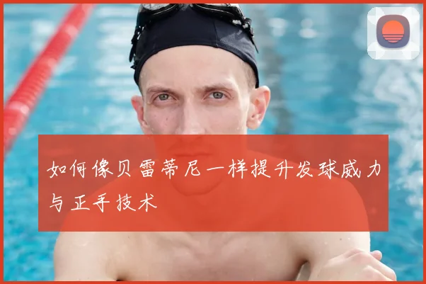 如何像贝雷蒂尼一样提升发球威力与正手技术