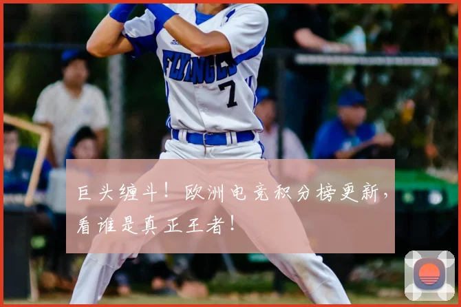 巨头缠斗!欧洲电竞积分榜更新,看谁是真正王者!