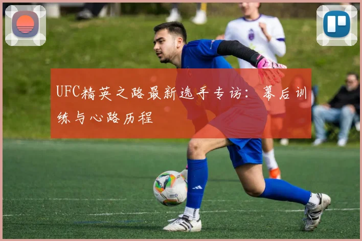 UFC精英之路最新选手专访:幕后训练与心路历程