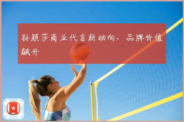 孙颖莎商业代言新动向，品牌价值飙升