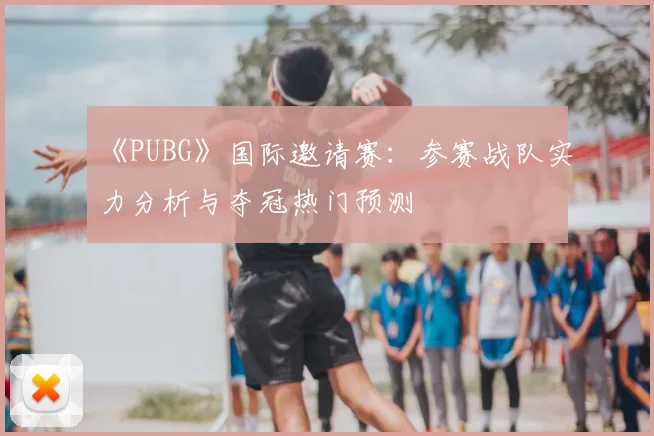 《PUBG》国际邀请赛：参赛战队实力分析与夺冠热门预测