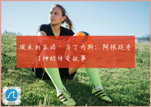 埃米利亚诺·马丁内斯：阿根廷夺冠门神的传奇故事