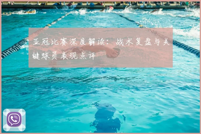 亚冠比赛深度解读:战术复盘与关键球员表现点评