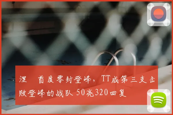 涅槃首度零封登峰，TT成第三支击败登峰的战队 50亮320回复