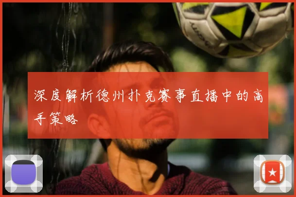 深度解析德州扑克赛事直播中的高手策略
