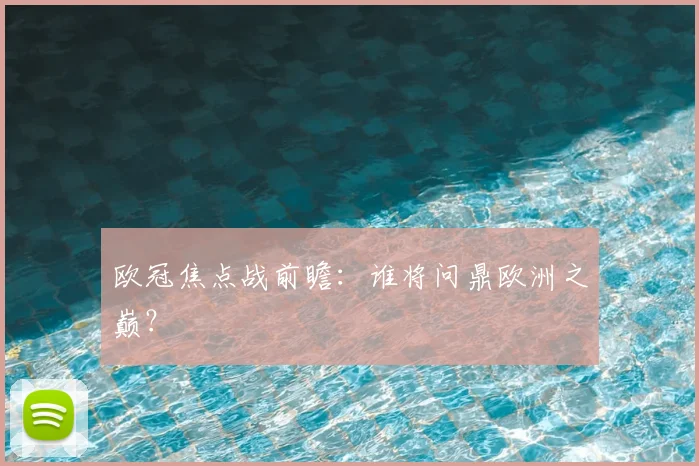 欧冠焦点战前瞻:谁将问鼎欧洲之巅?