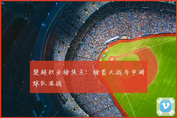 楚超积分榜焦点：榜首大战与中游球队混战
