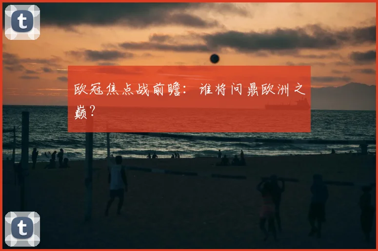 欧冠焦点战前瞻：谁将问鼎欧洲之巅？