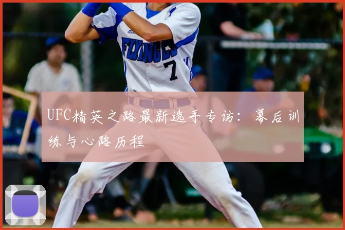 UFC精英之路最新选手专访：幕后训练与心路历程