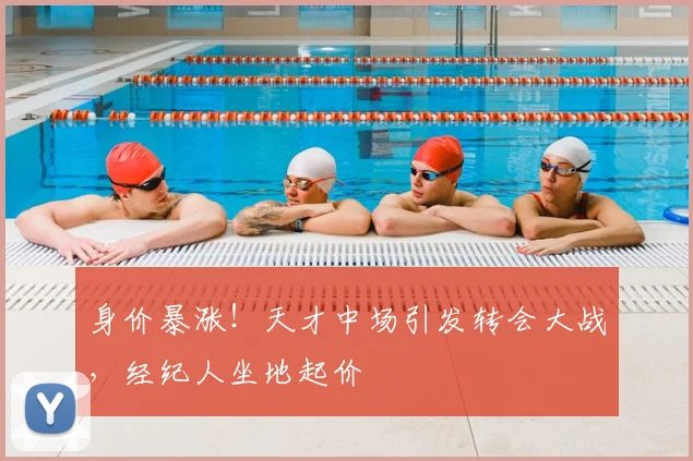 身价暴涨!天才中场引发转会大战,经纪人坐地起价