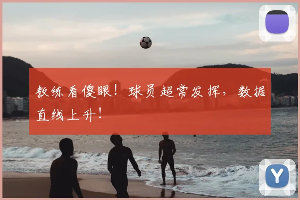 教练看傻眼！球员超常发挥，数据直线上升！