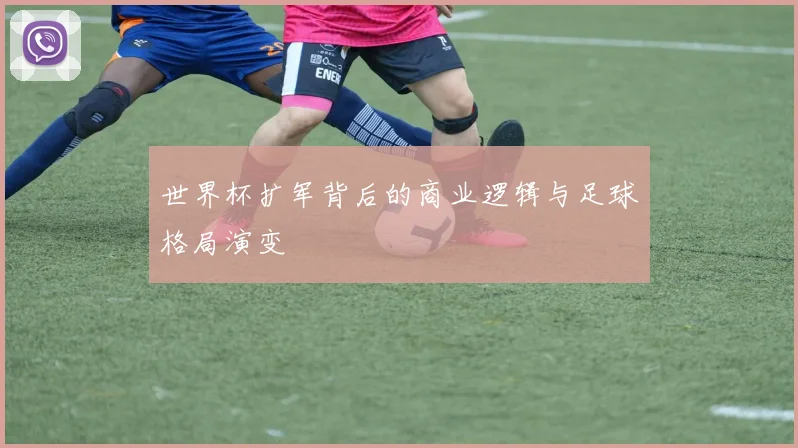 世界杯扩军背后的商业逻辑与足球格局演变