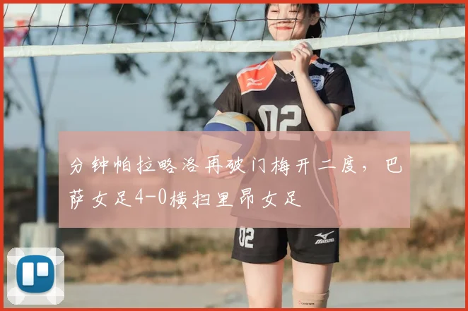 分钟帕拉略洛再破门梅开二度，巴萨女足4-0横扫里昂女足