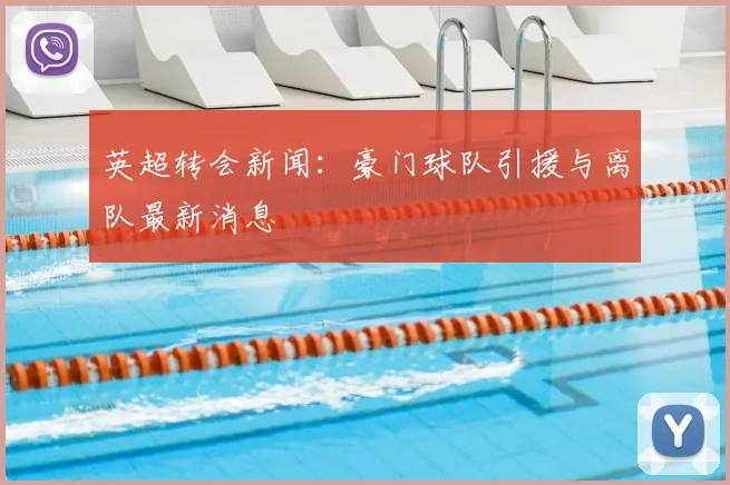 英超转会新闻:豪门球队引援与离队最新消息