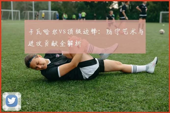 卡瓦哈尔vs顶级边锋:防守艺术与进攻贡献全解析