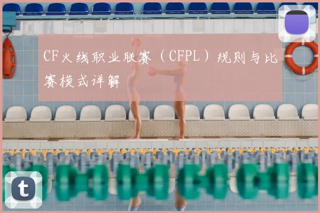CF火线职业联赛(CFPL)规则与比赛模式详解