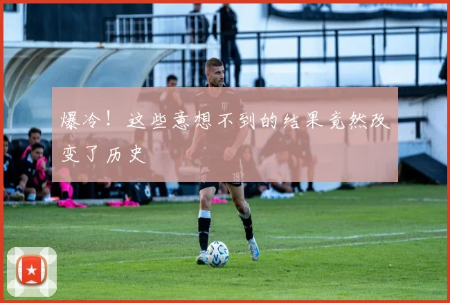 爆冷!这些意想不到的结果竟然改变了历史