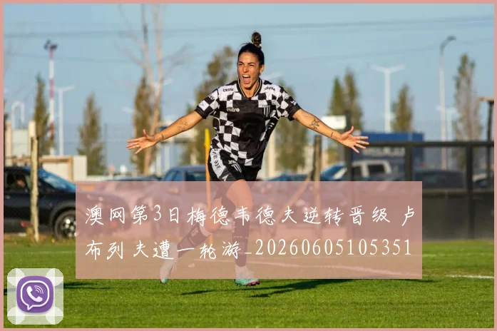 澳网第3日梅德韦德夫逆转晋级 卢布列夫遭一轮游_20260605105351