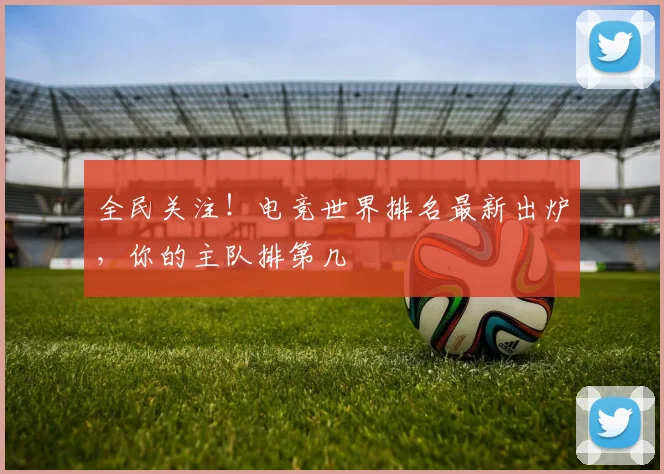 全民关注!电竞世界排名最新出炉,你的主队排第几