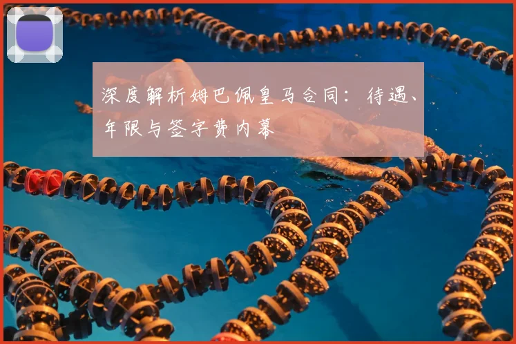 深度解析姆巴佩皇马合同:待遇、年限与签字费内幕