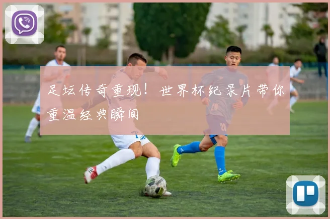 足坛传奇重现!世界杯纪录片带你重温经典瞬间
