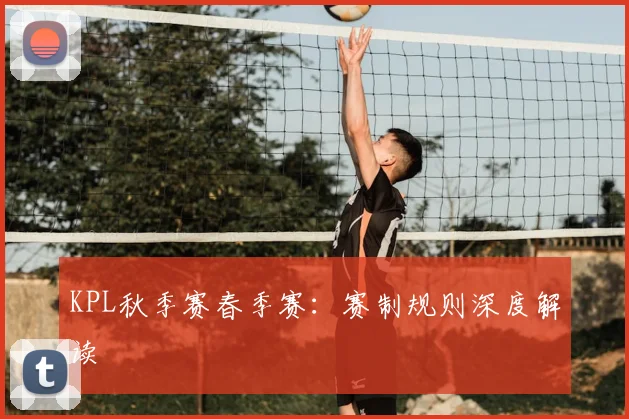 KPL秋季赛春季赛:赛制规则深度解读