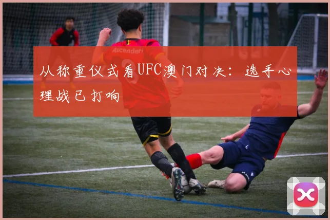 从称重仪式看UFC澳门对决：选手心理战已打响