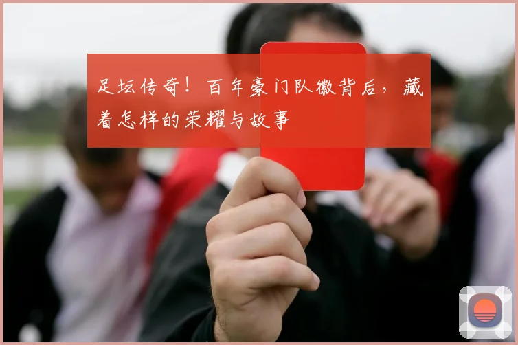 足坛传奇!百年豪门队徽背后,藏着怎样的荣耀与故事