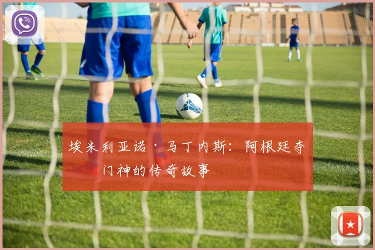 埃米利亚诺·马丁内斯：阿根廷夺冠门神的传奇故事