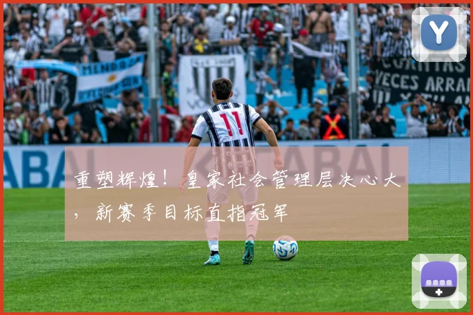 重塑辉煌!皇家社会管理层决心大,新赛季目标直指冠军