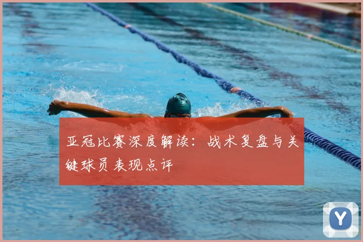 亚冠比赛深度解读:战术复盘与关键球员表现点评